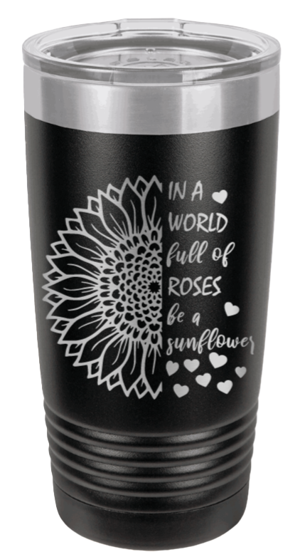 In a World Full of Roses be a Sunflower Laser Engraved Tumbler (Etched)