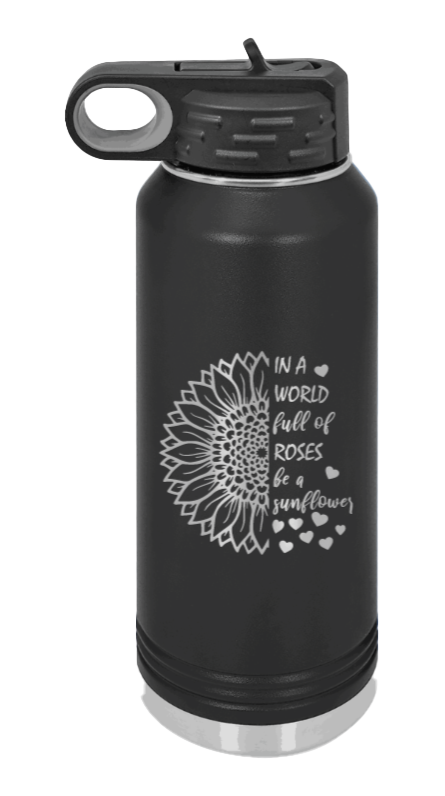In a World Full of Roses be a Sunflower Laser Engraved Water Bottle (Etched)